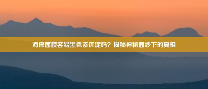 海藻面膜容易黑色素沉淀吗？揭秘神秘面纱下的真相